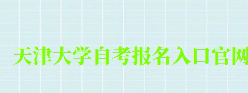 天津大學自考報名入口官網 天津大學自考報名入口官網(圖1)