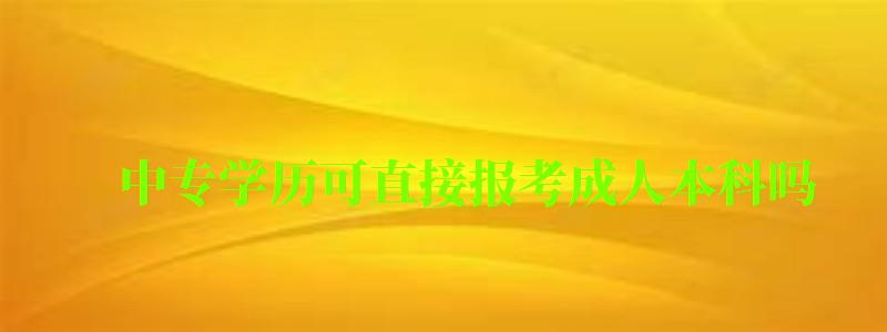 中專學(xué)歷可直接報(bào)考成人本科嗎 中專學(xué)歷可直接報(bào)考成人本科嗎