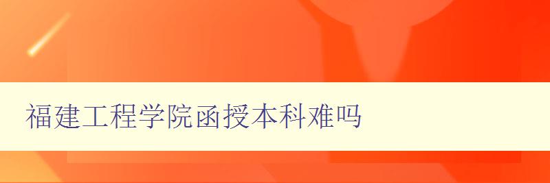 福建工程學(xué)院函授本科難嗎 福建工程學(xué)院函授本科難嗎