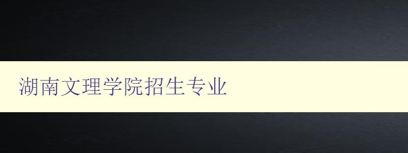 湖南文理學(xué)院招生專業(yè) 湖南文理學(xué)院招生專業(yè)