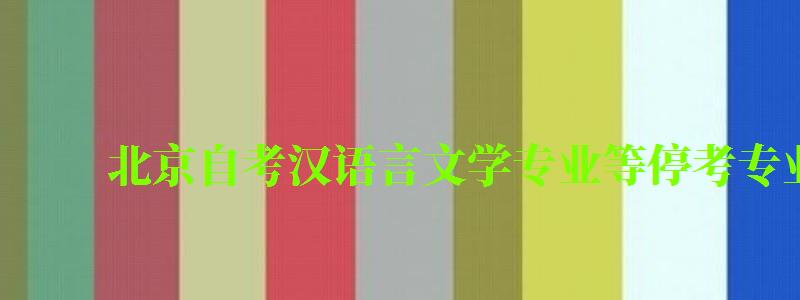 北京自考漢語言文學(xué)專業(yè)等?？紝I(yè)考試課程調(diào)整通知