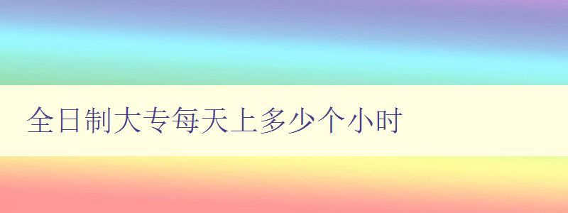 全日制大專每天上多少個(gè)小時(shí) 如何合理規(guī)劃學(xué)習(xí)時(shí)間 全日制大專每天上多少個(gè)小時(shí) 如何合理規(guī)劃學(xué)習(xí)時(shí)間