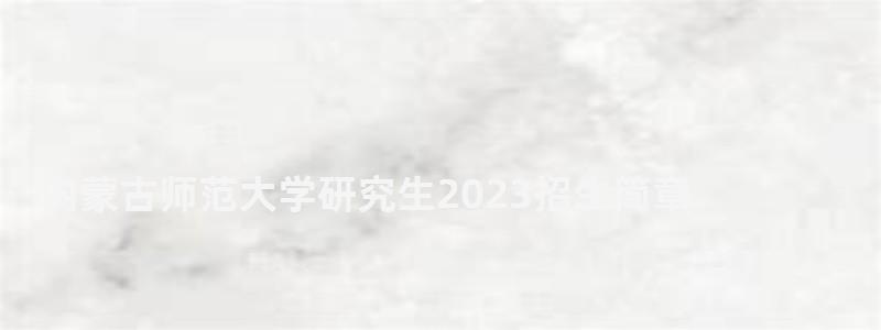 內蒙古師范大學研究生2023招生簡章,內蒙古師范大學研究生處 內蒙古師范大學研究生2023招生簡章,內蒙古師范大學研究生處