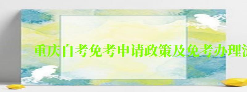 重慶自考免考申請政策及免考辦理流程 重慶自考免考申請政策及免考辦理流程 (圖1)