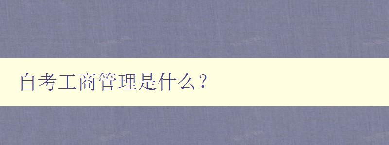 自考工商管理是什么? 解析自考工商管理的含義和特點(diǎn) 自考工商管理是什么? 解析自考工商管理的含義和特點(diǎn)