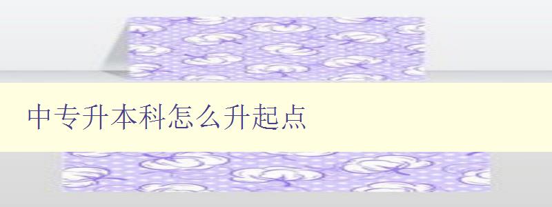 中專升本科怎么升起點(diǎn) 中專升本科怎么升起點(diǎn)