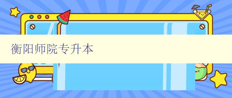 衡陽師院專升本 詳解衡陽師院專升本考試報名流程 衡陽師院專升本 詳解衡陽師院專升本考試報名流程