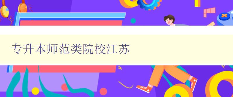專升本師范類院校江蘇 江蘇地區(qū)優(yōu)秀的師范類專升本院校推薦 專升本師范類院校江蘇 江蘇地區(qū)優(yōu)秀的師范類專升本院校推薦