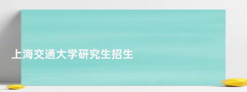 上海交通大學研究生招生,上海交通大學研究生 上海交通大學研究生招生,上海交通大學研究生
