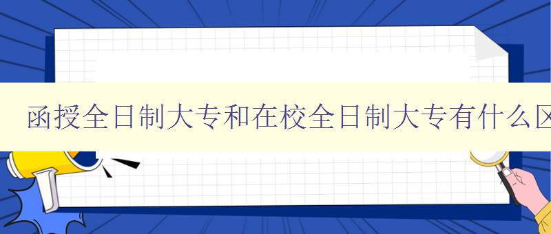 函授全日制大專和在校全日制大專有什么區別 比較兩種大專教育方式的優缺點 函授全日制大專和在校全日制大專有什么區別 比較兩種大專教育方式的優缺點