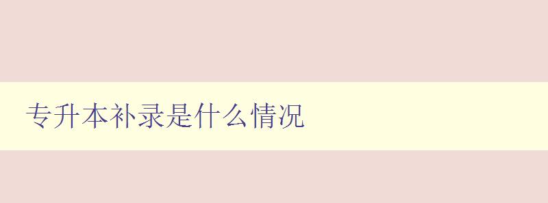 專升本補錄是什么情況 詳解專升本補錄的流程和注意事項 專升本補錄是什么情況 詳解專升本補錄的流程和注意事項