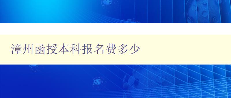 漳州函授本科報名費多少 漳州函授本科報名費多少