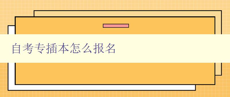 自考專插本怎么報名 詳細(xì)步驟及注意事項(xiàng) 自考專插本怎么報名 詳細(xì)步驟及注意事項(xiàng)