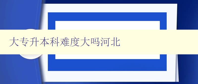 大專升本科難度大嗎河北 大專升本科難度大嗎河北