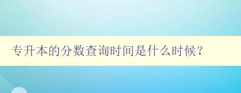 專升本的分數查詢時間是什么時候? 詳解查詢專升本成績的方法 專升本的分數查詢時間是什么時候? 詳解查詢專升本成績的方法
