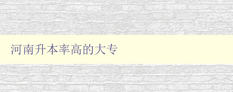 河南升本率高的大專 揭秘河南升本率最高的大專院校 河南升本率高的大專 揭秘河南升本率最高的大專院校