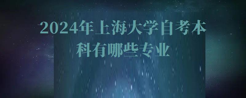 2024年上海大學(xué)自考本科有哪些專業(yè) 2024年上海大學(xué)自考本科有哪些專業(yè)