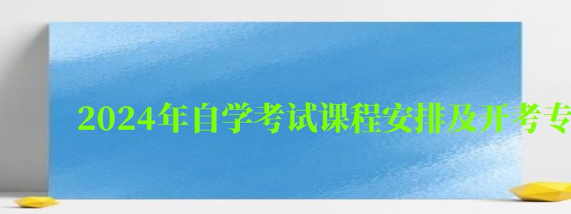 2024年自學(xué)考試課程安排及開考專業(yè)考試計(jì)劃 2024年自學(xué)考試課程安排及開考專業(yè)考試計(jì)劃