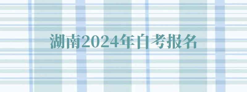 湖南2024年自考報名 湖南2024年自考報名