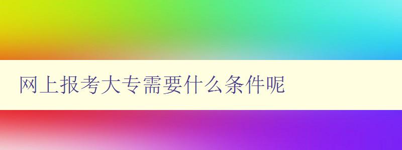網(wǎng)上報考大專需要什么條件呢 詳細(xì)介紹網(wǎng)上報考大專的條件和流程 網(wǎng)上報考大專需要什么條件呢 詳細(xì)介紹網(wǎng)上報考大專的條件和流程