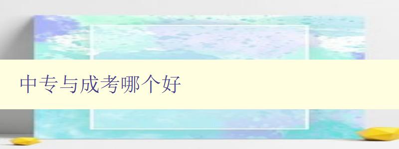 中專與成考哪個好 對比中專和成考的優缺點 中專與成考哪個好 對比中專和成考的優缺點