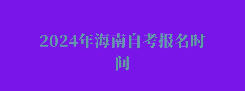 2024年海南自考報名時間 2024年海南自考報名時間