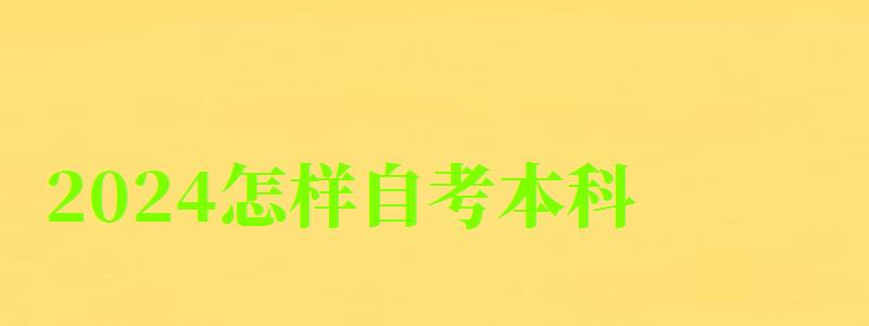2024怎樣自考本科 2024怎樣自考本科 報名流程是什么(圖1)