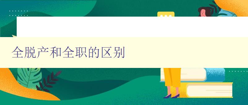 全脫產和全職的區別 詳解全脫產和全職的含義和應用場景 全脫產和全職的區別 詳解全脫產和全職的含義和應用場景