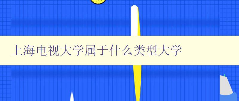 上海電視大學屬于什么類型大學 探究上海電視大學的辦學特點 上海電視大學屬于什么類型大學 探究上海電視大學的辦學特點