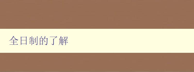 全日制的了解 詳解全日制教育的定義和特點 全日制的了解 詳解全日制教育的定義和特點
