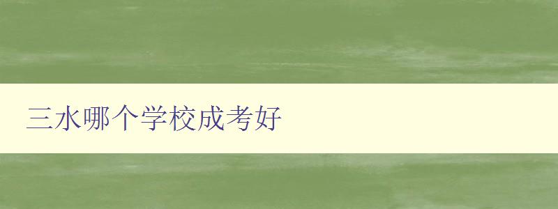 三水哪個學校成考好 探究三水地區成人高考優質學校 三水哪個學校成考好 探究三水地區成人高考優質學校