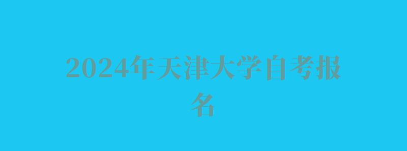 2024年天津大學自考報名 2024年天津大學自考報名