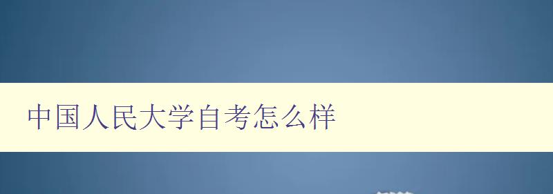 中國人民大學自考怎么樣 了解自考的優缺點及報考指南 中國人民大學自考怎么樣 了解自考的優缺點及報考指南