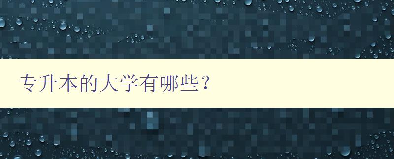 專升本的大學(xué)有哪些? 詳細(xì)介紹專升本院校列表 專升本的大學(xué)有哪些? 詳細(xì)介紹專升本院校列表