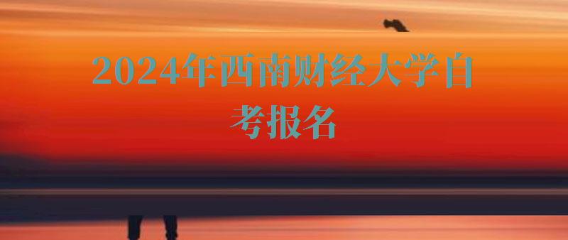 2024年西南財經大學自考報名 2024年西南財經大學自考報名