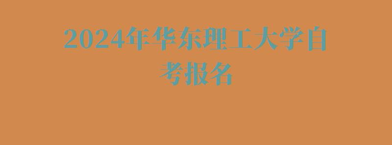 2024年華東理工大學自考報名 2024年華東理工大學自考報名