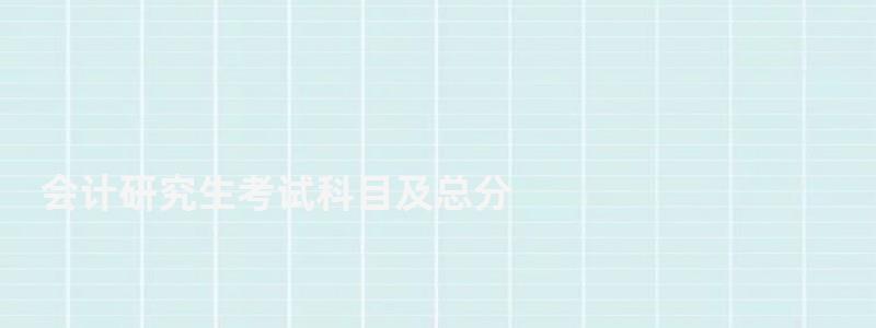 會計研究生考試科目及總分,會計研究生考試科目 會計研究生考試科目及總分,會計研究生考試科目