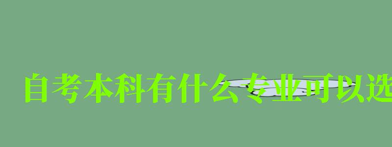 自考本科有什么專業可以選 自考本科有什么專業可以選 (圖1)