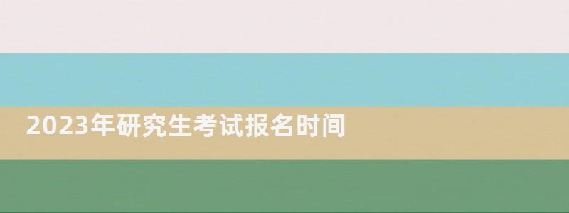 2023年研究生考試報名時間,2023年研究生考試時間