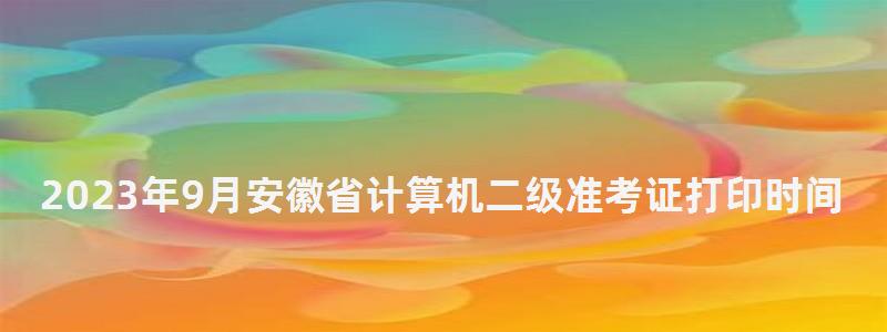 2023年9月安徽省計算機二級準考證打印時間(2023安徽省計算機二級考試準考證打印) 2023年9月安徽省計算機二級準考證打印時間