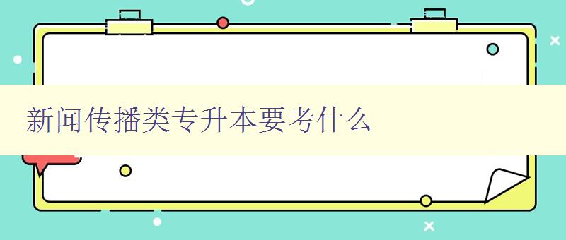 新聞傳播類專升本要考什么 詳解新聞傳播類專升本考試內容 新聞傳播類專升本要考什么 詳解新聞傳播類專升本考試內容