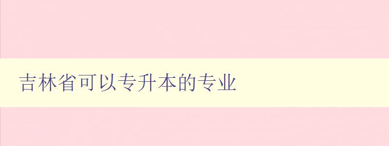 吉林省可以專升本的專業 推薦吉林省適合專升本的專業方向 吉林省可以專升本的專業 推薦吉林省適合專升本的專業方向