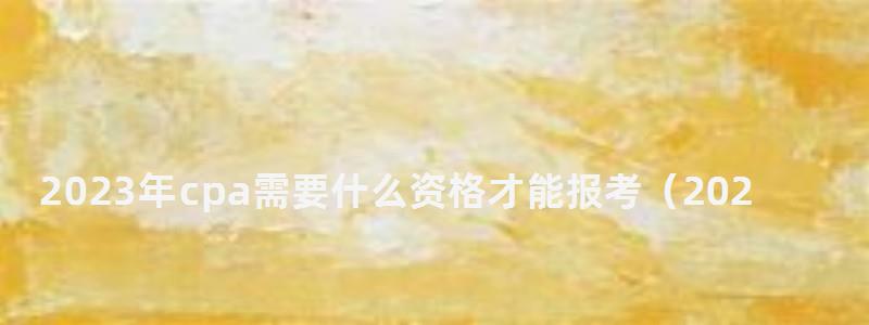 2023年cpa需要什么資格才能報考(2023年cpa需要什么資格才能報考呢) 2023年cpa需要什么資格才能報考