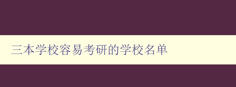 三本學校容易考研的學校名單 提供可靠的考研備選方案 三本學校容易考研的學校名單 提供可靠的考研備選方案