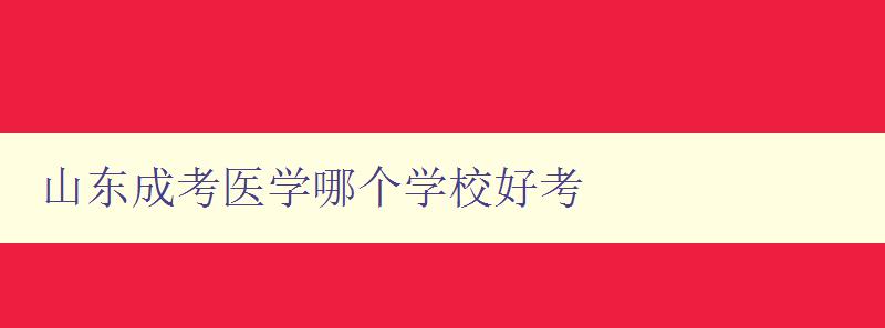 山東成考醫學哪個學校好考 詳解山東地區醫學類成人高考報考指南 山東成考醫學哪個學校好考 詳解山東地區醫學類成人高考報考指南