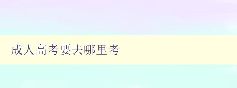 成人高考要去哪里考 成人高考要去哪里考