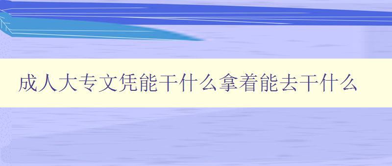 成人大專文憑能干什么拿著能去干什么 成人大專文憑能干什么拿著能去干什么