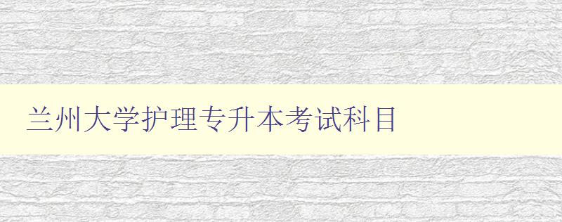 蘭州大學護理專升本考試科目 詳解考試內容和備考技巧 蘭州大學護理專升本考試科目 詳解考試內容和備考技巧