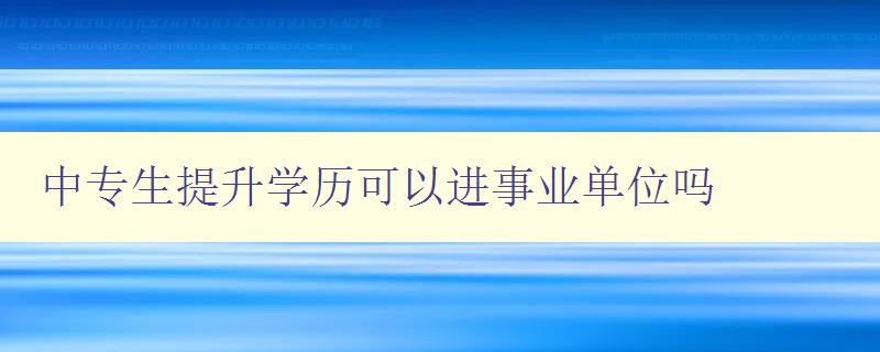 中專生提升學(xué)歷可以進(jìn)事業(yè)單位嗎 中專生提升學(xué)歷可以進(jìn)事業(yè)單位嗎