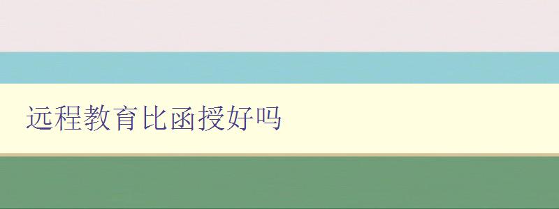 遠程教育比函授好嗎 比較遠程教育和函授的優缺點 遠程教育比函授好嗎 比較遠程教育和函授的優缺點